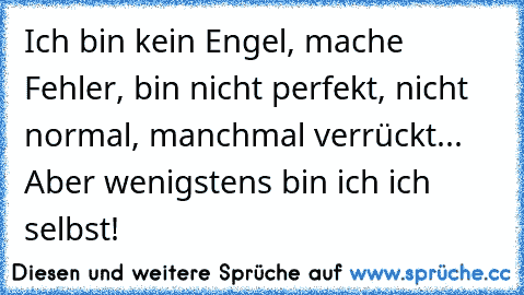 Ich bin kein Engel, mache Fehler, bin nicht perfekt, nicht normal, manchmal verrückt... Aber wenigstens bin ich ich selbst!