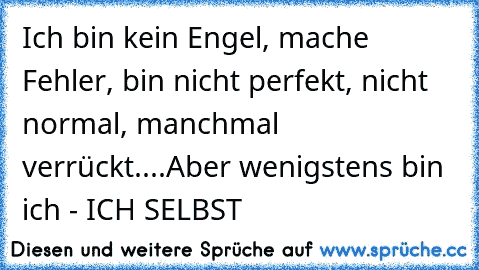 Ich bin kein Engel, mache Fehler, bin nicht perfekt, nicht normal, manchmal verrückt....Aber wenigstens bin ich - ICH SELBST