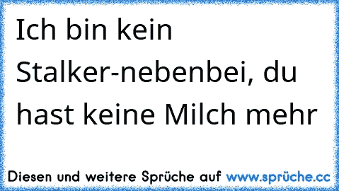 Ich bin kein Stalker-nebenbei, du hast keine Milch mehr