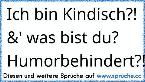 Ich bin Kindisch?! &' was bist du? Humorbehindert?!