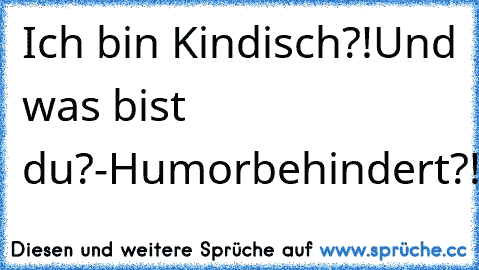 Ich bin Kindisch?!
Und was bist du?
-Humorbehindert?!:D