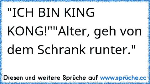 "ICH BIN KING KONG!"
"Alter, geh von dem Schrank runter."