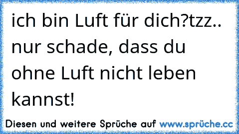 ich bin Luft für dich?
tzz.. nur schade, dass du ohne Luft nicht leben kannst! ♥