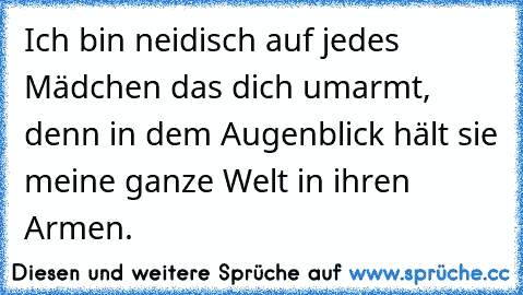 Ich bin neidisch auf jedes Mädchen das dich umarmt, denn in dem Augenblick hält sie meine ganze Welt in ihren Armen.♥