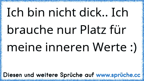 Ich bin nicht dick.. Ich brauche nur Platz für meine inneren Werte :)