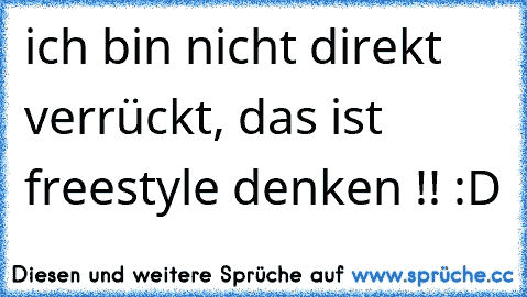 ich bin nicht direkt verrückt, das ist freestyle denken !! :D