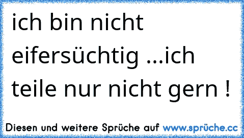 ich bin nicht eifersüchtig ...
ich teile nur nicht gern !