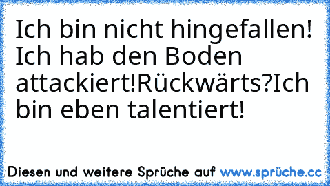 Ich bin nicht hingefallen! Ich hab den Boden attackiert!
Rückwärts?
Ich bin eben talentiert!