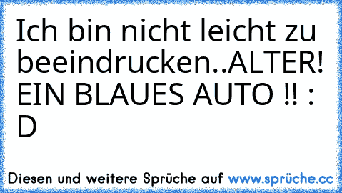 Ich bin nicht leicht zu beeindrucken..
ALTER! EIN BLAUES AUTO !! : D