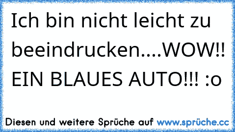 Ich bin nicht leicht zu beeindrucken....WOW!! EIN BLAUES AUTO!!! :o