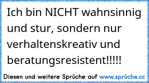 Ich bin NICHT wahnsinnig und stur, sondern nur verhaltenskreativ und beratungsresistent!!!!!