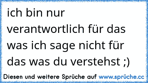 ich bin nur verantwortlich für das was ich sage nicht für das was du verstehst ;)