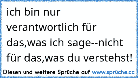 ich bin nur verantwortlich für das,was ich sage--nicht für das,was du verstehst!