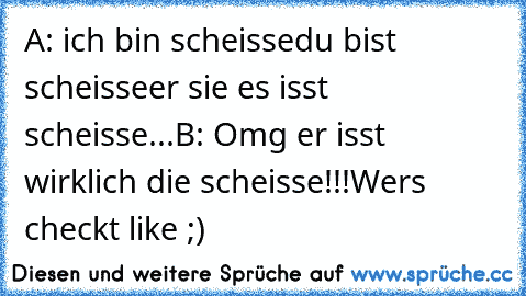 A: ich bin scheisse
du bist scheisse
er sie es isst scheisse...
B: Omg er isst wirklich die scheisse!!!
Wers checkt like ;)