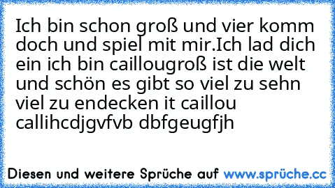 Ich bin schon groß und vier komm doch und spiel mit mir.Ich lad dich ein ich bin caillou
groß ist die welt und schön es gibt so viel zu sehn viel zu endecken it caillou callihcdjgvfvb dbfgeugfjh