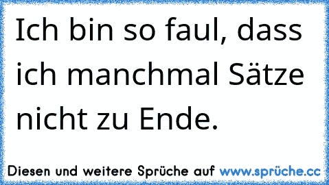 Ich bin so faul, dass ich manchmal Sätze nicht zu Ende.