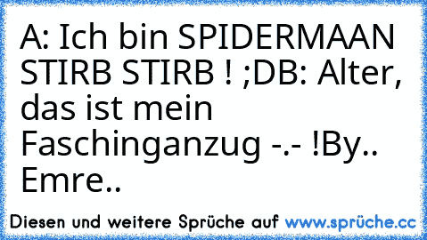 A: Ich bin SPIDERMAAN STIRB STIRB ! ;D
B: Alter, das ist mein Faschinganzug -.- !
By.. Emre..