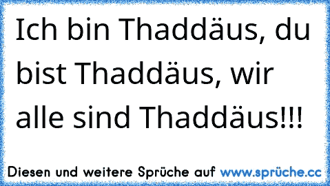 Ich bin Thaddäus, du bist Thaddäus, wir alle sind Thaddäus!!!