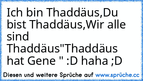 Ich bin Thaddäus,
Du bist Thaddäus,
Wir alle sind Thaddäus
"Thaddäus hat Gene " :D haha ;D