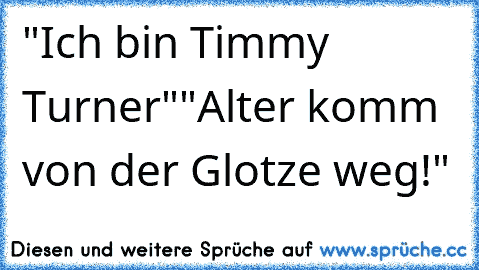 "Ich bin Timmy Turner"
"Alter komm von der Glotze weg!"
