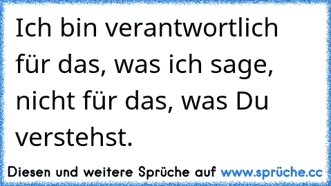 Ich bin verantwortlich für das, was ich sage, nicht für das, was Du verstehst.