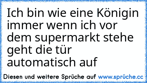 Ich bin wie eine Königin immer wenn ich vor dem supermarkt stehe geht die tür automatisch auf