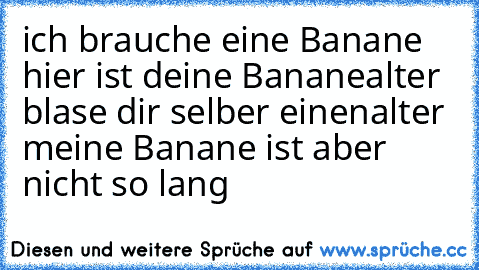 ich brauche eine Banane 
hier ist deine Banane
alter blase dir selber einen
alter meine Banane ist aber nicht so lang