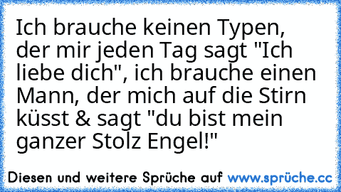 Ich brauche keinen Typen, der mir jeden Tag sagt "Ich liebe dich", ich brauche einen Mann, der mich auf die Stirn küsst & sagt "du bist mein ganzer Stolz Engel!"