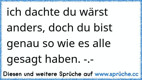 ich dachte du wärst anders, doch du bist genau so wie es alle gesagt haben. -.-