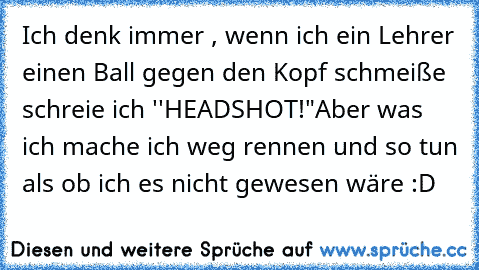 Ich denk immer , wenn ich ein Lehrer einen Ball gegen den Kopf schmeiße schreie ich ''HEADSHOT!"
Aber was ich mache ich weg rennen und so tun als ob ich es nicht gewesen wäre :D