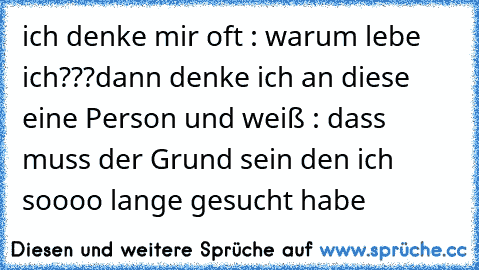 ich denke mir oft : warum lebe ich???
dann denke ich an diese eine Person und weiß : dass muss der Grund sein den ich soooo lange gesucht habe♥