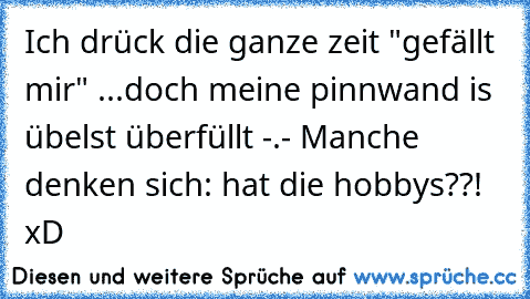 Ich drück die ganze zeit "gefällt mir" ...doch meine pinnwand is übelst überfüllt -.- Manche denken sich: hat die hobbys??! xD