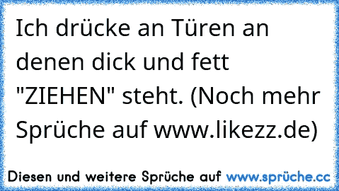 Ich drücke an Türen an denen dick und fett "ZIEHEN" steht. (Noch mehr Sprüche auf www.likezz.de)