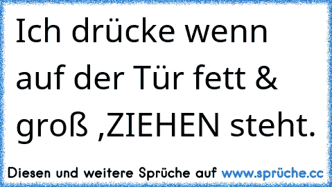 Ich drücke wenn auf der Tür fett & groß ,ZIEHEN´ steht.