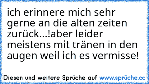 ich erinnere mich sehr gerne an die alten zeiten zurück...!
aber leider meistens mit tränen in den augen weil ich es vermisse! ♥