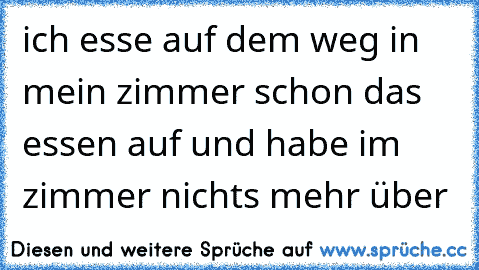 ich esse auf dem weg in mein zimmer schon das essen auf und habe im zimmer nichts mehr über