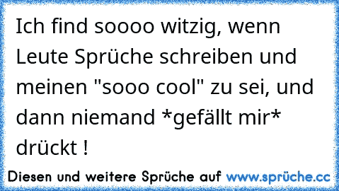 Ich find soooo witzig, wenn Leute Sprüche schreiben und meinen "sooo cool" zu sei, und dann niemand *gefällt mir* drückt !