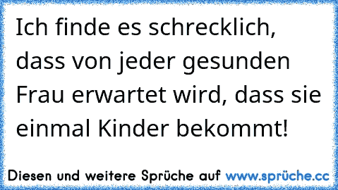 Ich finde es schrecklich, dass von jeder gesunden Frau erwartet wird, dass sie einmal Kinder bekommt!