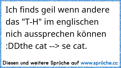 Ich finds geil wenn andere das "T-H" im englischen nich aussprechen können :DD
the cat --> se cat.