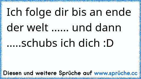 Ich folge dir bis an ende der welt ...... und dann .....schubs ich dich :D