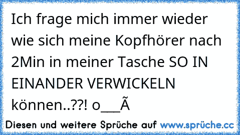 Ich frage mich immer wieder wie sich meine Kopfhörer nach 2Min in meiner Tasche SO IN EINANDER VERWICKELN können..??! o___Ô