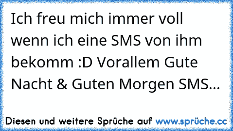 Ich freu mich immer voll wenn ich eine SMS von ihm bekomm :D Vorallem Gute Nacht & Guten Morgen SMS...