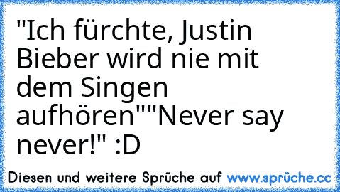 "Ich fürchte, Justin Bieber wird nie mit dem Singen aufhören"
"Never say never!" :D