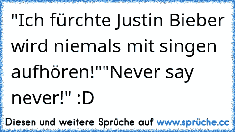 "Ich fürchte Justin Bieber wird niemals mit singen aufhören!"
"Never say never!" :D