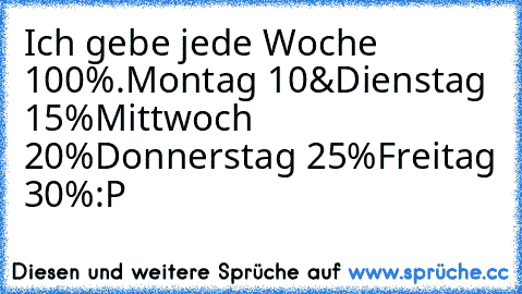 Ich gebe jede Woche 100%.
Montag 10&
Dienstag 15%
Mittwoch 20%
Donnerstag 25%
Freitag 30%
:P