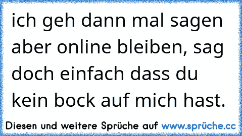 ich geh dann mal sagen aber online bleiben, sag doch einfach dass du kein bock auf mich hast.