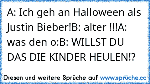 A: Ich geh an Halloween als Justin Bieber!
B: alter !!!
A: was den o:
B: WILLST DU DAS DIE KINDER HEULEN!?