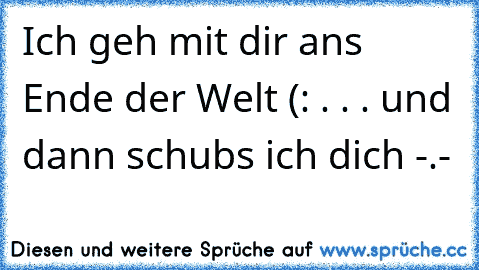 Ich geh mit dir ans Ende der Welt (:
 . . . und dann schubs ich dich -.-