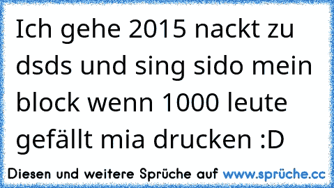 Ich gehe 2015 nackt zu dsds und sing sido mein block wenn 1000 leute gefällt mia drucken :D