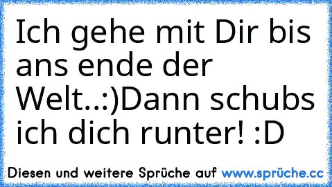 Ich gehe mit Dir bis ans ende der Welt..:)
Dann schubs ich dich runter! :D